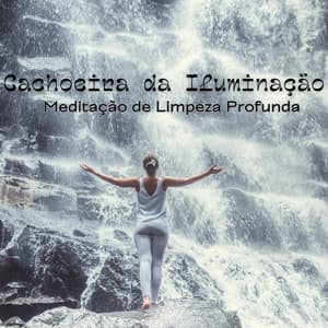 Cachoeira da Iluminação: Meditação de Limpeza Profunda para Eliminar o Estresse, Sinta Leveza em Seu Corpo, Yoga, Relaxe - Academia de Música para Massagem e Relaxamento