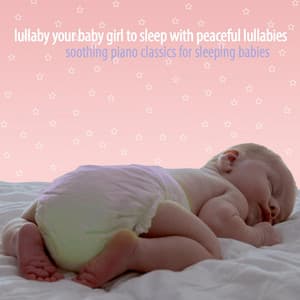 Lullaby Your Baby Girl to Sleep With Peaceful Lullabies - Soothing Piano Classics for Sleeping Babies