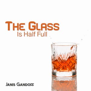 The Glass Is Half Full: Keep a Positive Attitude, Appreciate What You Have, See New Opportunities - Janis Gandoff
