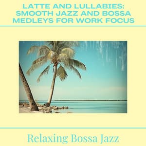 Latte and Lullabies: Smooth Jazz and Bossa Medleys for Work Focus - Relaxing Bossa Jazz