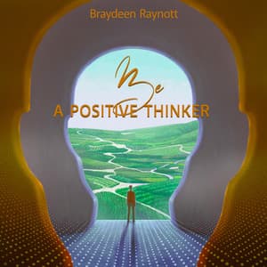 Be a Positive Thinker: Take An Optimistic View, Break The Pattern of Negative Self-Talk, Reframe Your Interpretations of Yourself - Braydeen Raynott