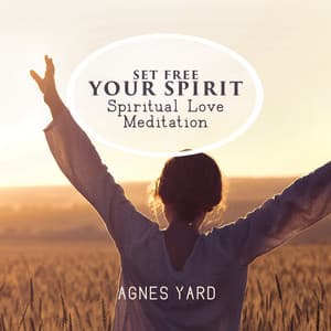 Set Free Your Spirit: Spiritual Love Meditation Music to Ensure Your Intentions Are in Heart, Mind & Soul Alignment - Agnes Yard